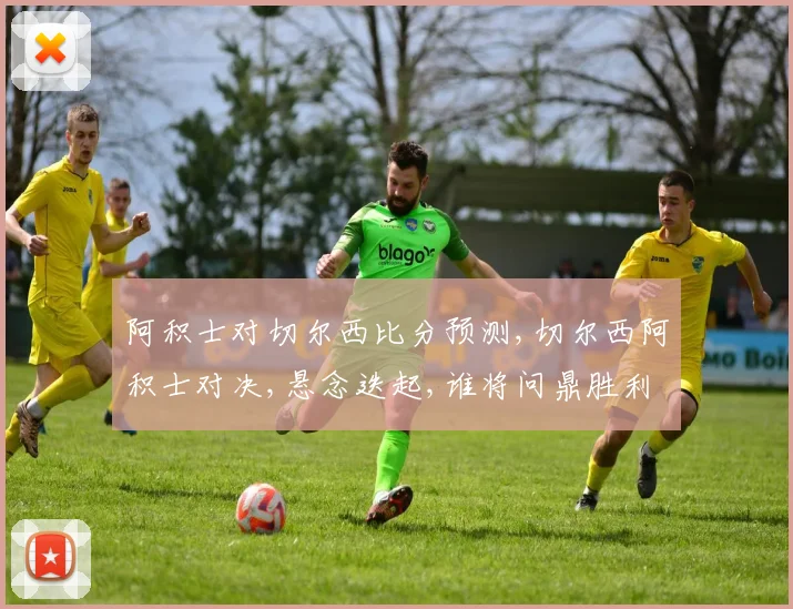 阿积士对切尔西比分预测,切尔西阿积士对决,悬念迭起,谁将问鼎胜利