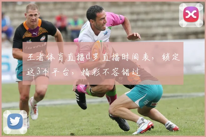 王者体育直播d罗直播时间表，锁定这3个平台，精彩不容错过