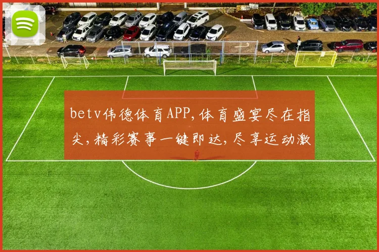betv伟德体育APP,体育盛宴尽在指尖,精彩赛事一键即达,尽享运动激情。
