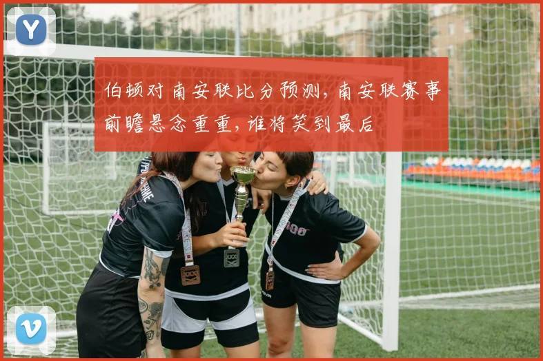 伯顿对南安联比分预测,南安联赛事前瞻悬念重重,谁将笑到最后