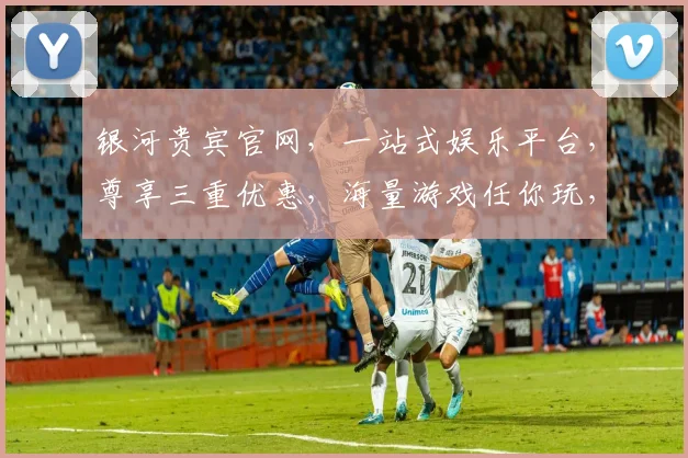 银河贵宾官网，一站式娱乐平台，尊享三重优惠，海量游戏任你玩，畅享无限乐趣，不容错过