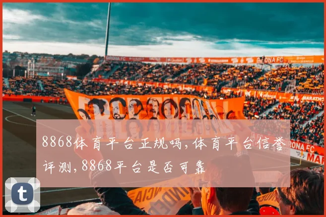 8868体育平台正规吗,体育平台信誉评测,8868平台是否可靠