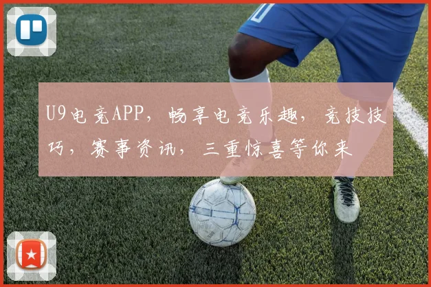 U9电竞APP，畅享电竞乐趣，竞技技巧，赛事资讯，三重惊喜等你来